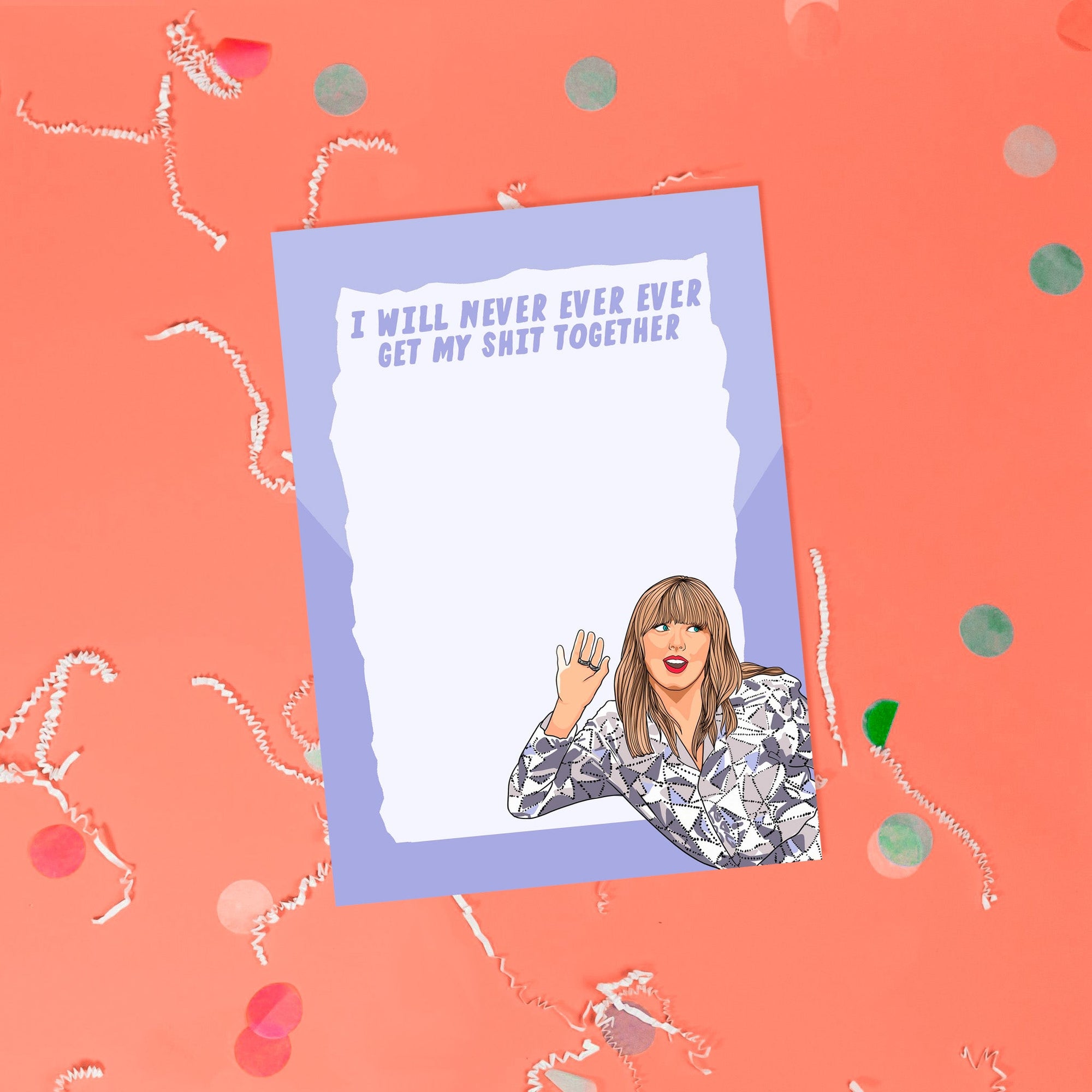 On a coral pink background sits a notepad with white crinkle and big, colorful confetti scattered around. This Taylor Swift inspired notepad is in lavender with a white background and it says at the top "I WILL NEVER EVER EVER GET MY SHIT TOGETHER" in lavender lettering and there is an illustration of Taylor Swift at the bottom.