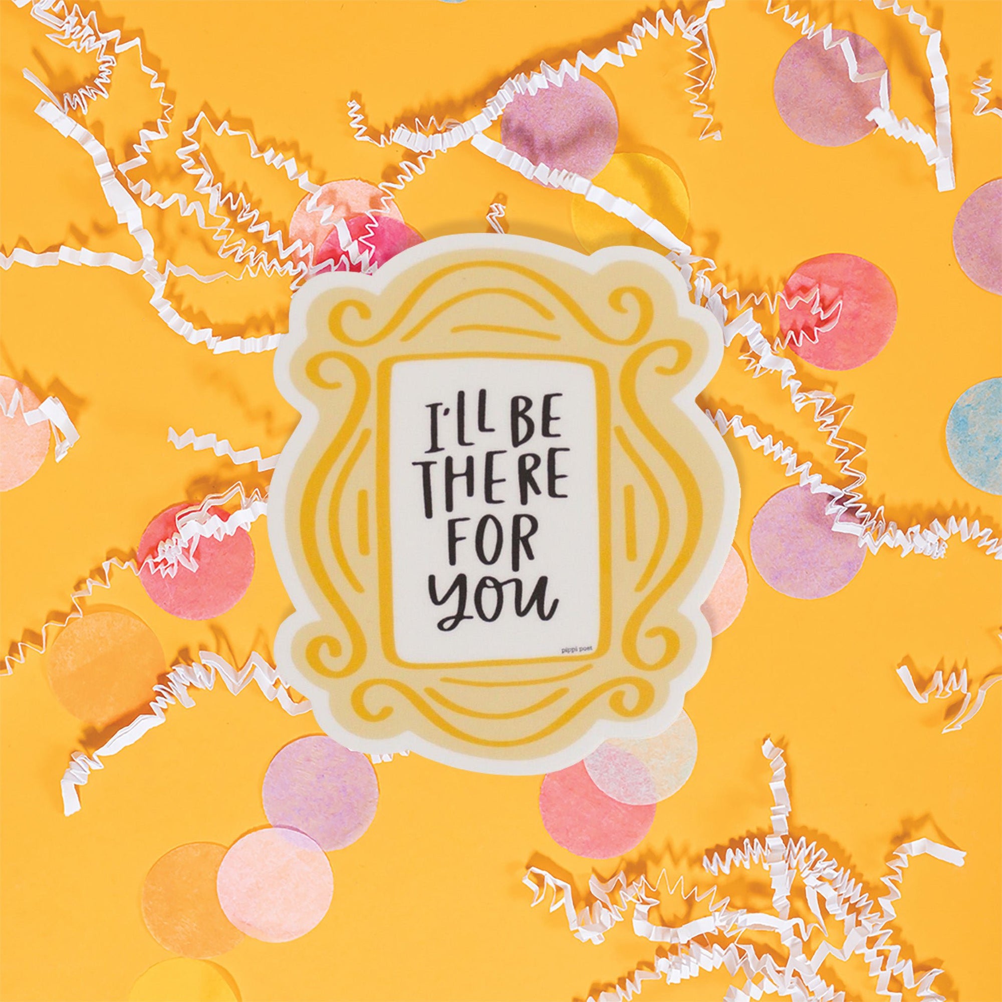 On a sunny mustard background is a sticker with white crinkle and big, colorful confetti scattered around. This Friends inspired sticker is a yellow and gold frame from Monica's apartment door from the show. Inside the frame is white with black, handwritten lettering that says "I'll BE THERE FOR YOU." 3"x2.5"