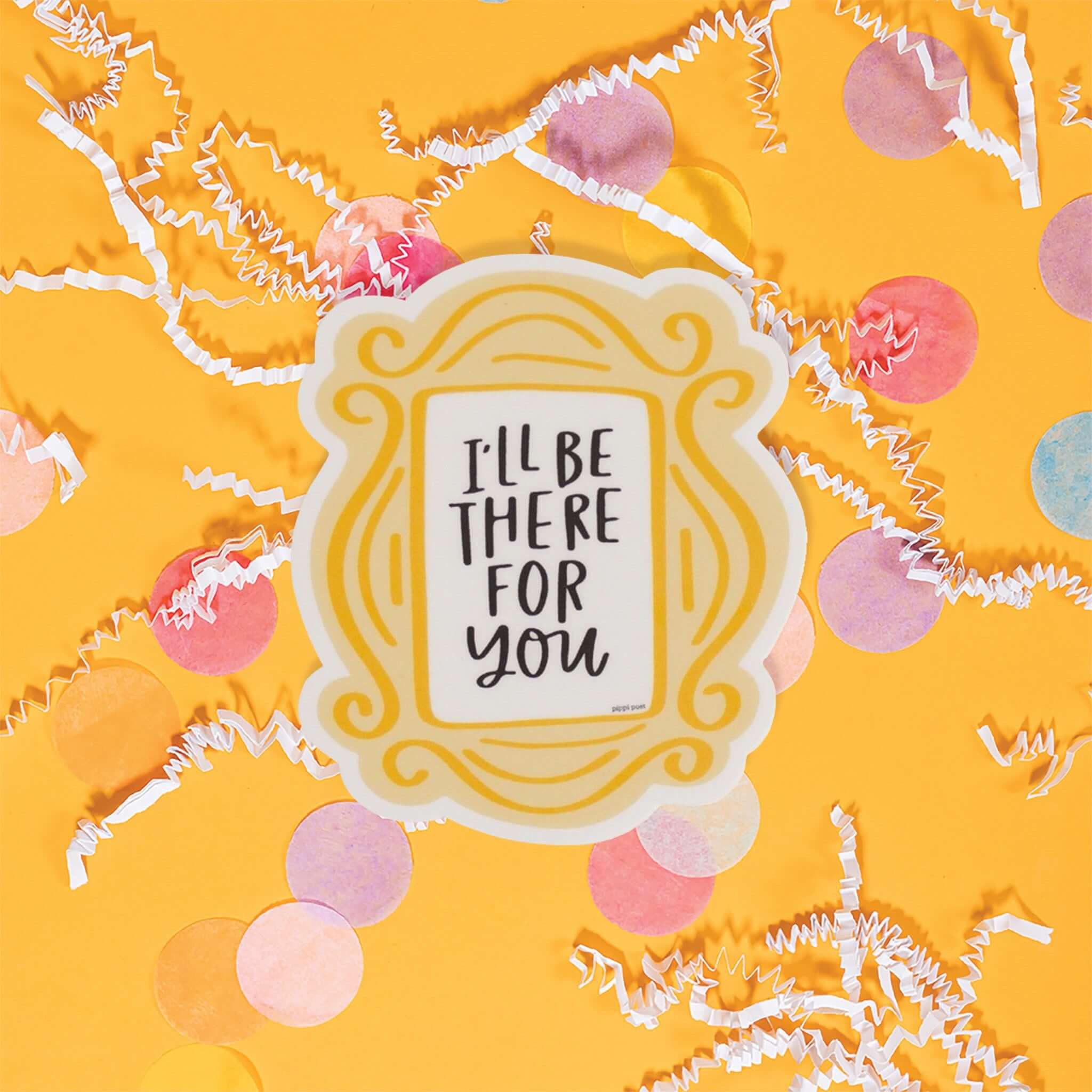 On a sunny mustard background is a sticker with white crinkle and big, colorful confetti scattered around. This Friends inspired sticker is a yellow and gold frame from Monica's apartment door from the show. Inside the frame is white with black, handwritten lettering that says "I'll BE THERE FOR YOU." 3"x2.5"