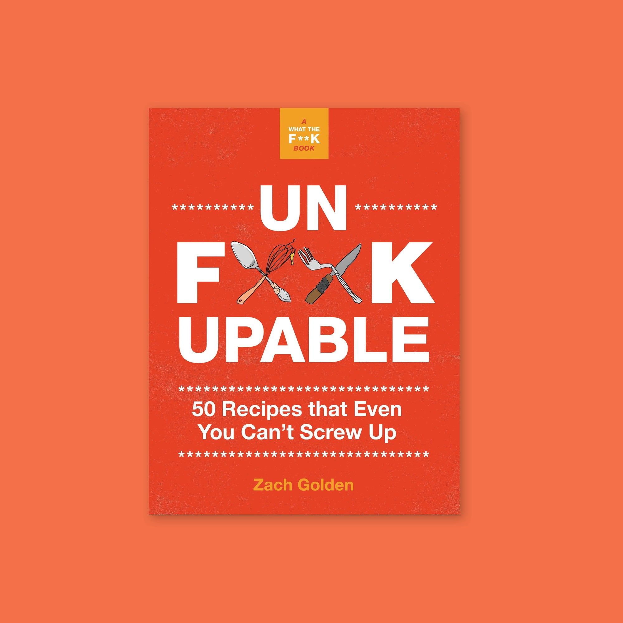 On an orangey-red background sits a red book. It is called "A WHAT THE F**K BOOK." It has illustraions of utensils crossed and in white it says "UN F**KUPABLE" in all caps, block font. It also says "50 Recipes that Even You Can't Screw Up" in white, block font. By Zach Golden.